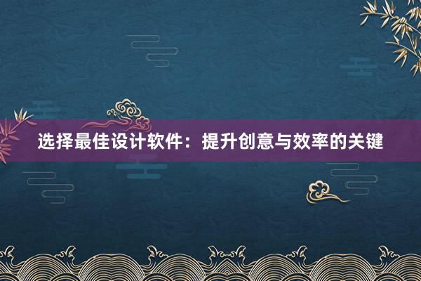 选择最佳设计软件：提升创意与效率的关键