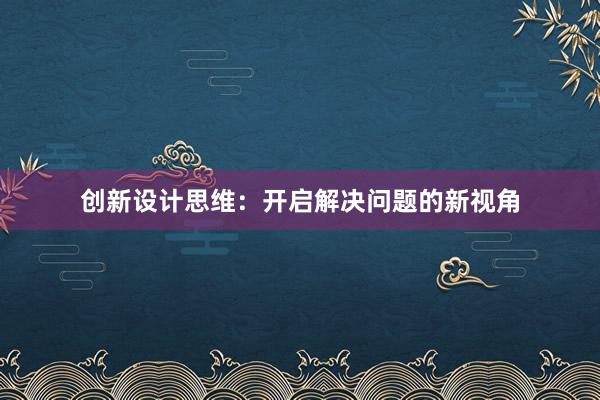 创新设计思维：开启解决问题的新视角